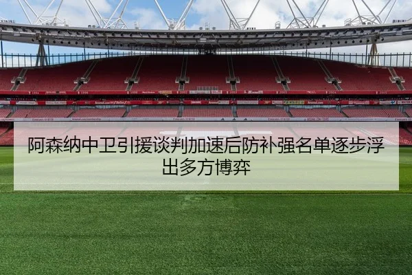 阿森纳中卫引援谈判加速后防补强名单逐步浮出多方博弈